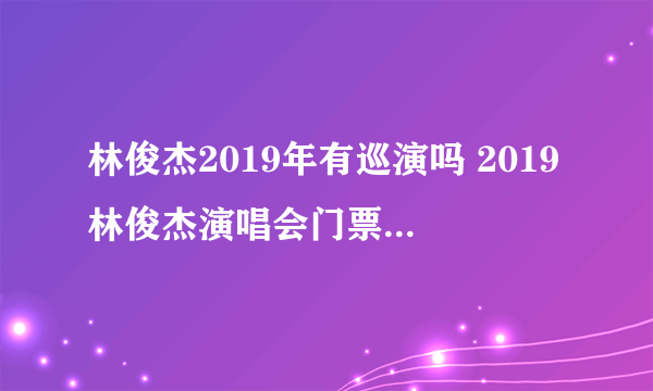 林俊杰2019年有巡演吗 2019林俊杰演唱会门票及行程安排