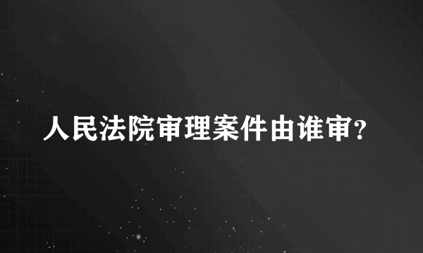 人民法院审理案件由谁审？