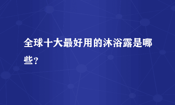 全球十大最好用的沐浴露是哪些？