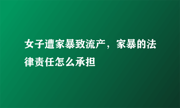 女子遭家暴致流产，家暴的法律责任怎么承担