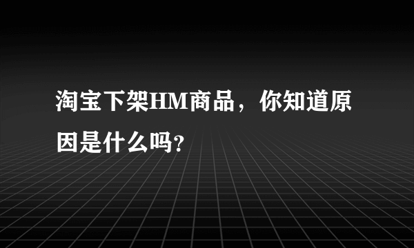 淘宝下架HM商品，你知道原因是什么吗？