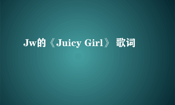 Jw的《Juicy Girl》 歌词