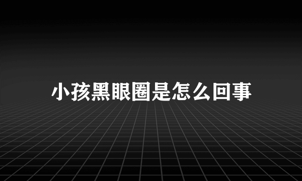 小孩黑眼圈是怎么回事