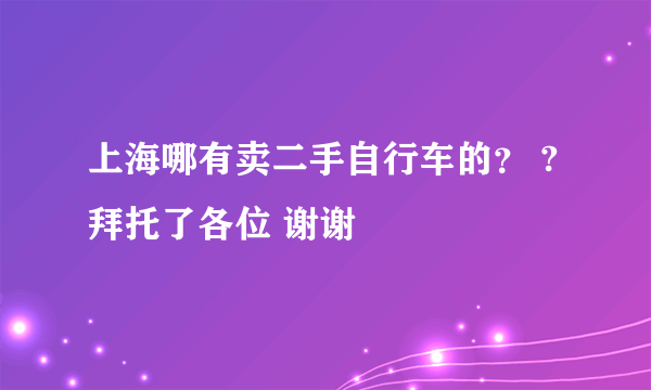 上海哪有卖二手自行车的？ ?拜托了各位 谢谢