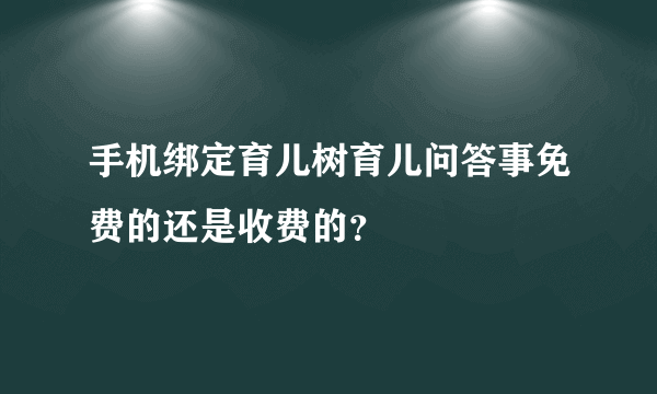 手机绑定育儿树育儿问答事免费的还是收费的？