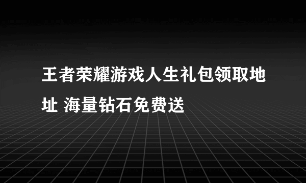 王者荣耀游戏人生礼包领取地址 海量钻石免费送