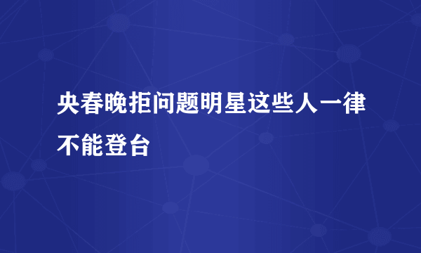 央春晚拒问题明星这些人一律不能登台