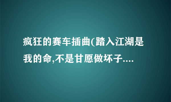 疯狂的赛车插曲(踏入江湖是我的命,不是甘愿做坏子......)这首歌是什么歌?