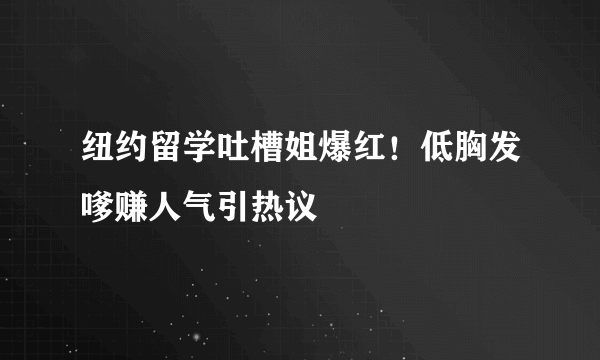 纽约留学吐槽姐爆红！低胸发嗲赚人气引热议