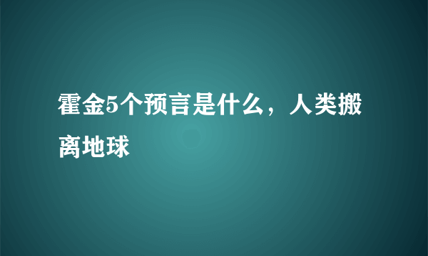 霍金5个预言是什么，人类搬离地球