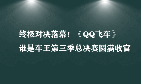 终极对决落幕！《QQ飞车》谁是车王第三季总决赛圆满收官