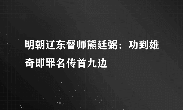 明朝辽东督师熊廷弼：功到雄奇即罪名传首九边