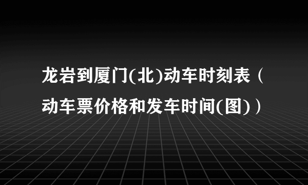 龙岩到厦门(北)动车时刻表（动车票价格和发车时间(图)）