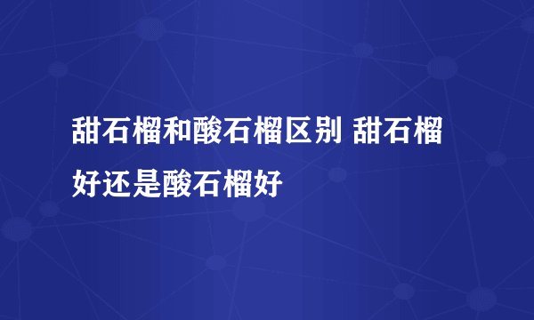 甜石榴和酸石榴区别 甜石榴好还是酸石榴好