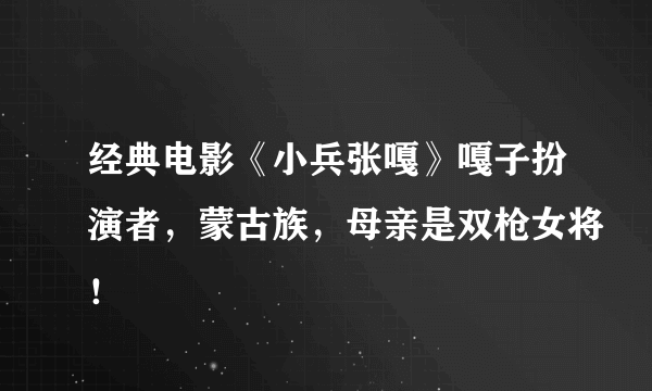 经典电影《小兵张嘎》嘎子扮演者，蒙古族，母亲是双枪女将！