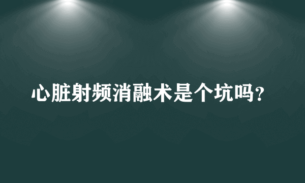 心脏射频消融术是个坑吗？