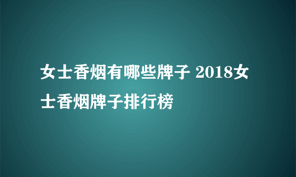 女士香烟有哪些牌子 2018女士香烟牌子排行榜