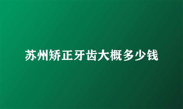 苏州矫正牙齿大概多少钱