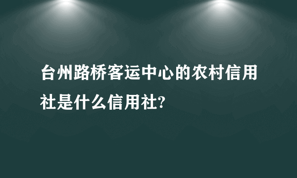 台州路桥客运中心的农村信用社是什么信用社?