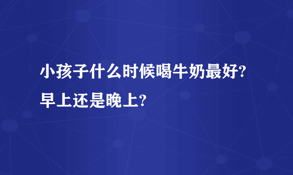 小孩子什么时候喝牛奶最好?早上还是晚上?