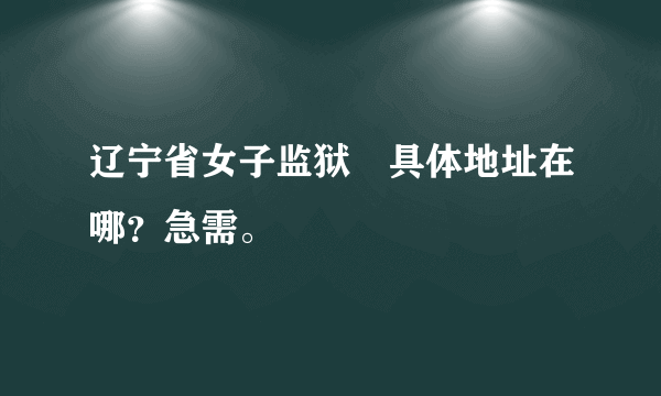 辽宁省女子监狱　具体地址在哪？急需。