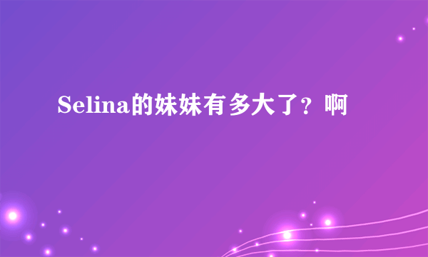 Selina的妹妹有多大了？啊