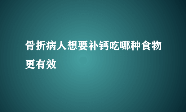 骨折病人想要补钙吃哪种食物更有效