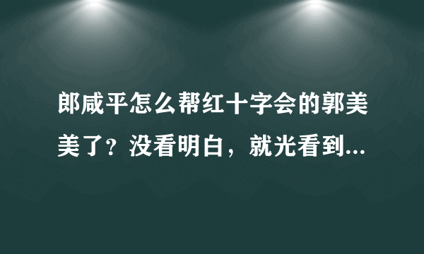 郎咸平怎么帮红十字会的郭美美了？没看明白，就光看到郎咸平不敢问的话？