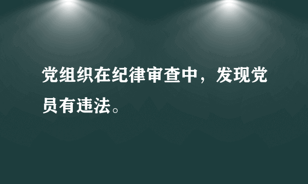 党组织在纪律审查中，发现党员有违法。￼