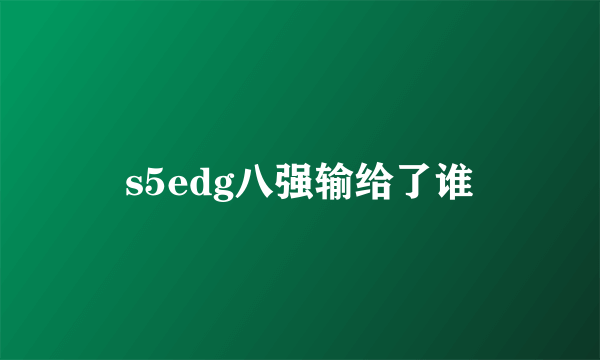 s5edg八强输给了谁