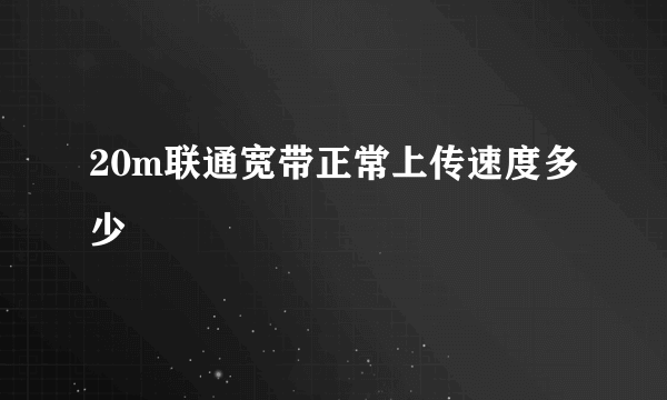 20m联通宽带正常上传速度多少