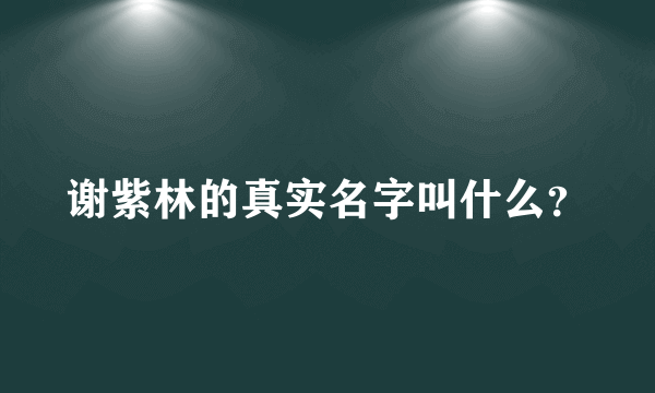 谢紫林的真实名字叫什么？