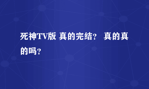 死神TV版 真的完结？ 真的真的吗？