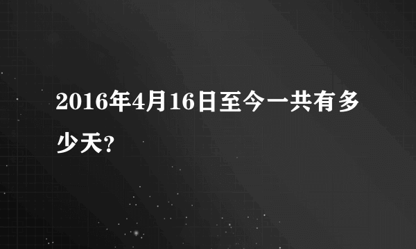 2016年4月16日至今一共有多少天？