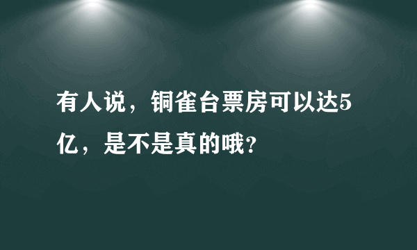 有人说，铜雀台票房可以达5亿，是不是真的哦？