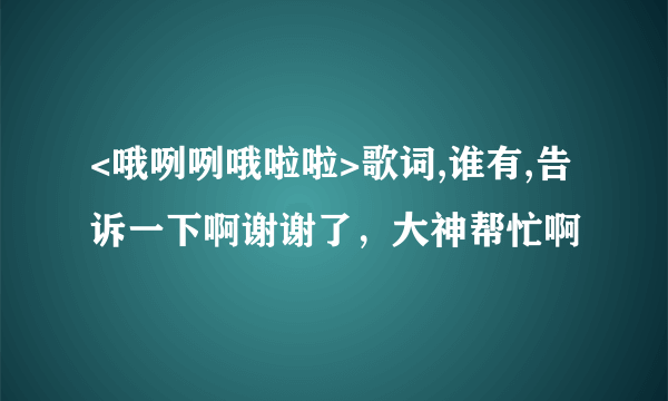 <哦咧咧哦啦啦>歌词,谁有,告诉一下啊谢谢了，大神帮忙啊