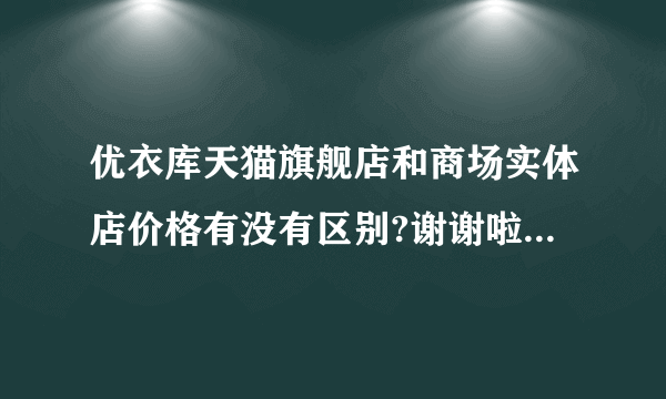 优衣库天猫旗舰店和商场实体店价格有没有区别?谢谢啦!*^_^*？