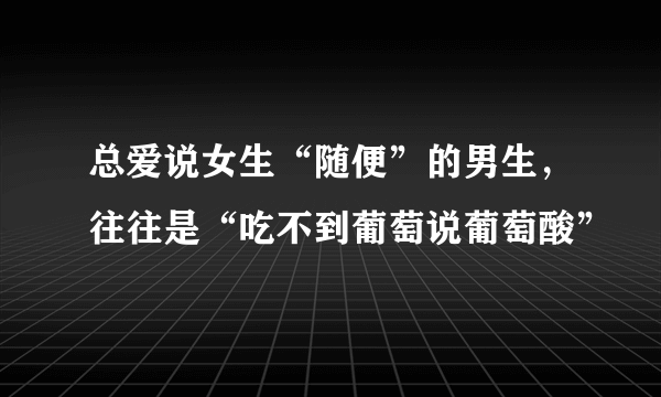 总爱说女生“随便”的男生，往往是“吃不到葡萄说葡萄酸”