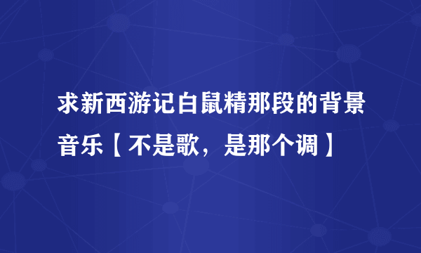 求新西游记白鼠精那段的背景音乐【不是歌，是那个调】