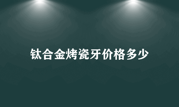 钛合金烤瓷牙价格多少