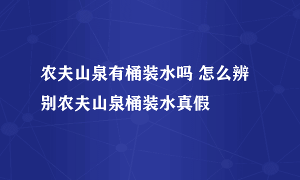 农夫山泉有桶装水吗 怎么辨别农夫山泉桶装水真假