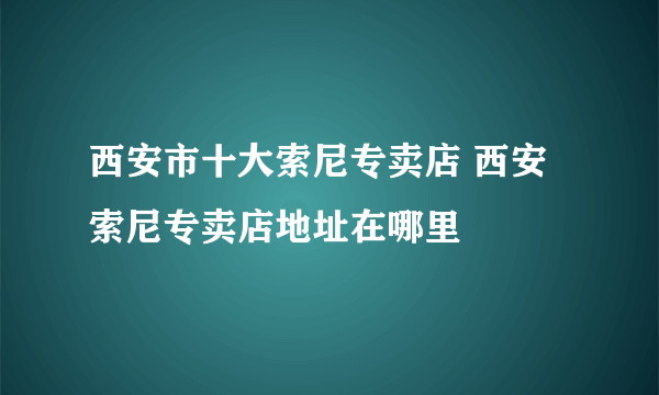 西安市十大索尼专卖店 西安索尼专卖店地址在哪里