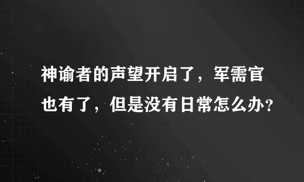 神谕者的声望开启了，军需官也有了，但是没有日常怎么办？