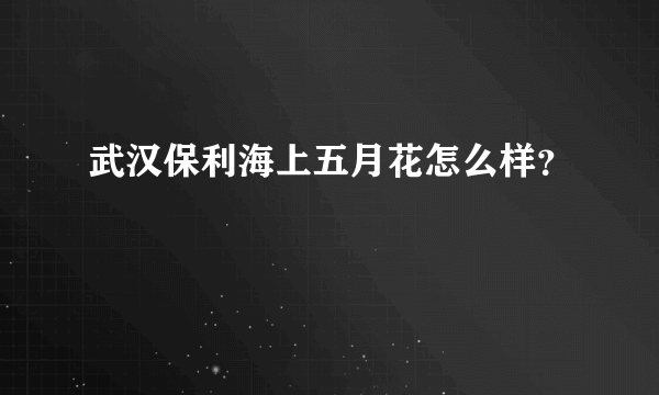 武汉保利海上五月花怎么样？