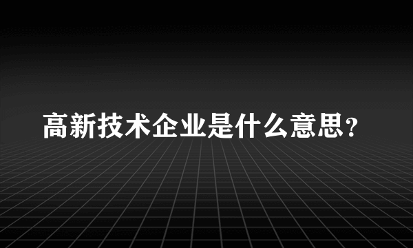 高新技术企业是什么意思？