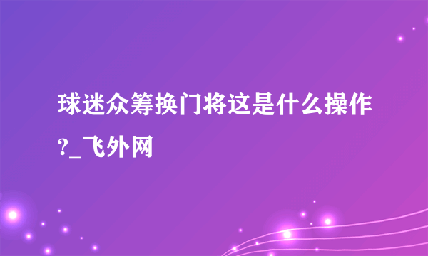 球迷众筹换门将这是什么操作?_飞外网