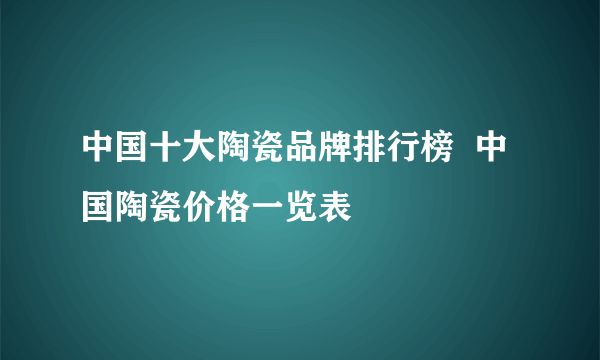 中国十大陶瓷品牌排行榜  中国陶瓷价格一览表