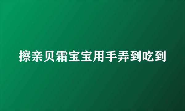 擦亲贝霜宝宝用手弄到吃到