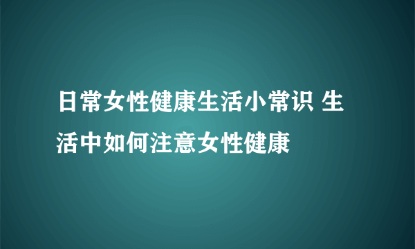 日常女性健康生活小常识 生活中如何注意女性健康