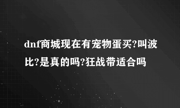 dnf商城现在有宠物蛋买?叫波比?是真的吗?狂战带适合吗